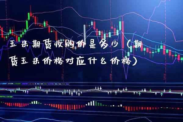 玉米期货收购价是多少（期货玉米价格对应什么价格）_https://www.cqckcrrc.com_基金理财_第1张