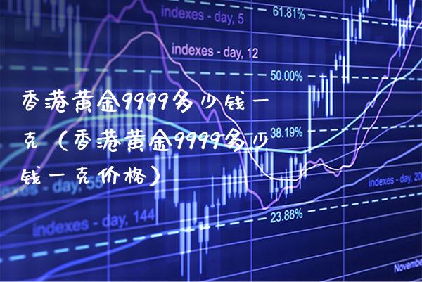 香港黄金9999多少钱一克（香港黄金9999多少钱一克价格）_https://www.cqckcrrc.com_原油期货_第1张