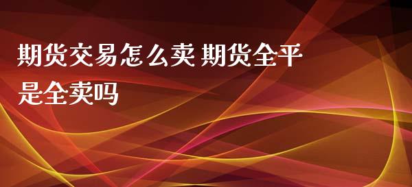 期货交易怎么卖 期货全平是全卖吗_纳指直播_第1张_期货投资网 期货交易怎么卖 期货全平是全卖吗_https://www.cqckcrrc.com_纳指直播_第1张