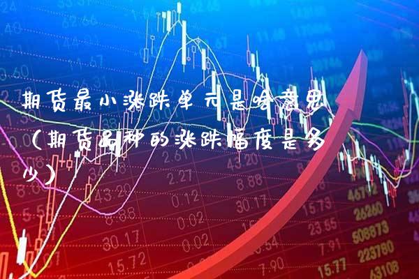 期货最小涨跌单元是啥意思（期货品种的涨跌幅度是多少）_https://www.cqckcrrc.com_黄金期货_第1张