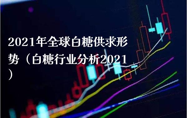 2021年全球白糖供求形势(白糖行业分析2021)_原油期货_第1张_期货投资网 2021年全球白糖供求形势(白糖行业分析2021)_https://www.cqckcrrc.com_原油期货_第1张