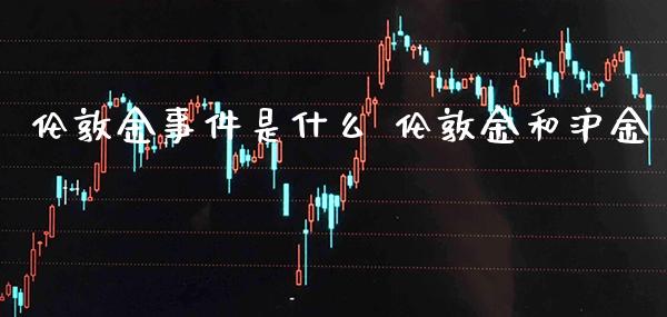 伦敦金事件是什么 伦敦金和沪金_https://www.cqckcrrc.com_纳指直播_第1张