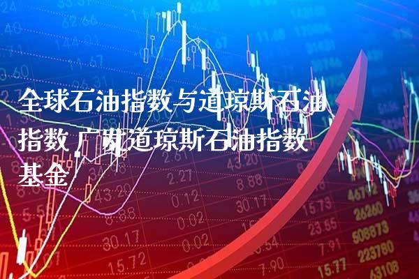 全球石油指数与道琼斯石油指数 广发道琼斯石油指数基金_https://www.cqckcrrc.com_道指直播_第1张