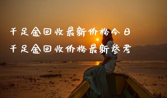 千足金回收最新价格今日 千足金回收价格最新参考_道指直播_第1张_期货投资网 千足金回收最新价格今日 千足金回收价格最新参考_https://www.cqckcrrc.com_道指直播_第1张
