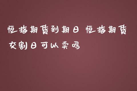 恒指期货到期日 恒指期货交割日可以卖吗_道指直播_第1张_期货投资网 恒指期货到期日 恒指期货交割日可以卖吗_https://www.cqckcrrc.com_道指直播_第1张