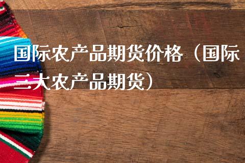国际农产品期货价格（国际三大农产品期货）_https://www.cqckcrrc.com_黄金期货_第1张