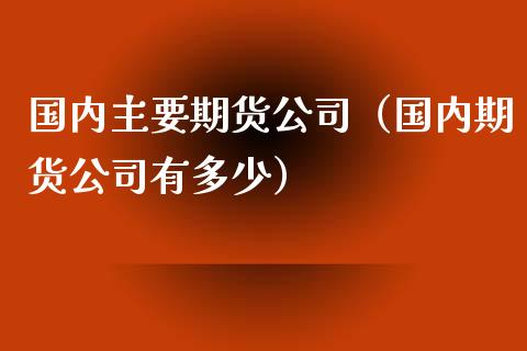 国内主要期货公司(国内期货公司有多少)_原油期货_第1张_期货投资网 国内主要期货公司(国内期货公司有多少)_https://www.cqckcrrc.com_原油期货_第1张