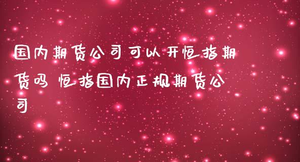 国内期货公司可以开恒指期货吗 恒指国内正规期货公司_黄金期货_第1张_期货投资网 国内期货公司可以开恒指期货吗 恒指国内正规期货公司_https://www.cqckcrrc.com_黄金期货_第1张