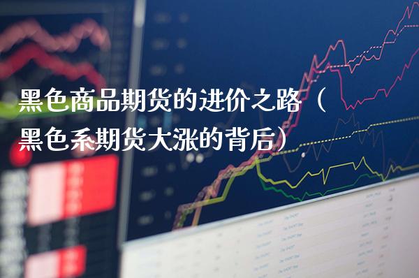 黑色商品期货的进价之路（黑色系期货大涨的背后）_https://www.cqckcrrc.com_期货品种_第1张