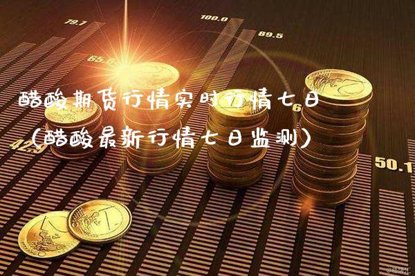 醋酸期货行情实时行情七日（醋酸最新行情七日监测）_https://www.cqckcrrc.com_原油期货_第1张