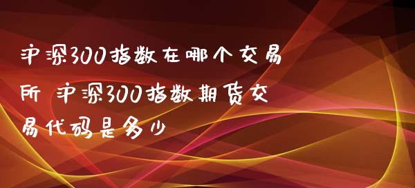 沪深300指数在哪个交易所 沪深300指数期货交易代码是多少_https://www.cqckcrrc.com_黄金期货_第1张