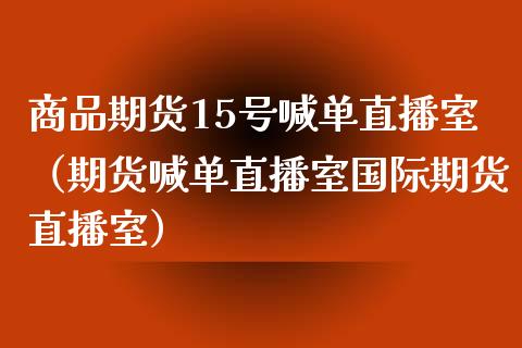 商品期货15号喊单直播室(期货喊单直播室国际期货直播室)_道指直播_第1张_期货投资网 商品期货15号喊单直播室(期货喊单直播室国际期货直播室)_https://www.cqckcrrc.com_道指直播_第1张