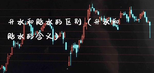 升水和贴水的区别（升水和贴水的含义）_https://www.cqckcrrc.com_原油期货_第1张