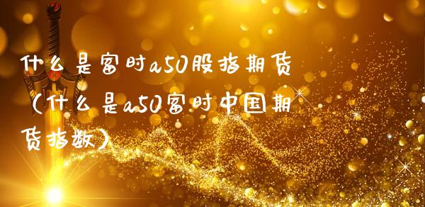 什么是富时a50股指期货(什么是a50富时中国期货指数)_期货交易所_第1张_期货投资网 什么是富时a50股指期货(什么是a50富时中国期货指数)_https://www.cqckcrrc.com_期货交易所_第1张
