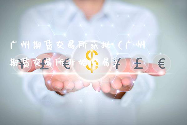 广州期货交易所获批(广州期货交易所开始交易)_道指直播_第1张_期货投资网 广州期货交易所获批(广州期货交易所开始交易)_https://www.cqckcrrc.com_道指直播_第1张