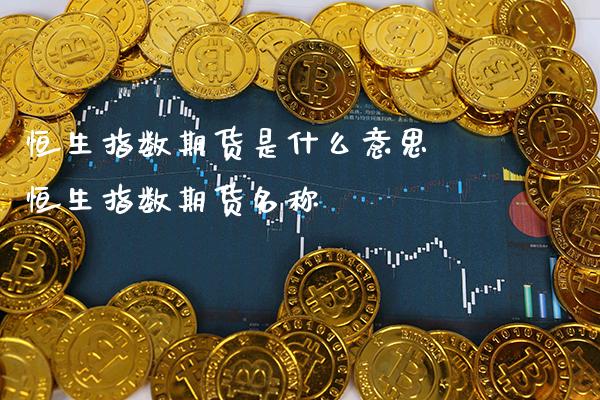 恒生指数期货是什么意思 恒生指数期货名称_道指直播_第1张_期货投资网 恒生指数期货是什么意思 恒生指数期货名称_https://www.cqckcrrc.com_道指直播_第1张