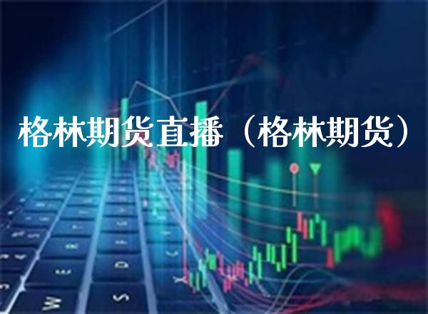 格林期货直播（格林期货）_https://www.cqckcrrc.com_国际期货_第1张