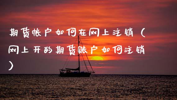 期货帐户如何在网上注销（网上开的期货账户如何注销）_https://www.cqckcrrc.com_基金理财_第1张
