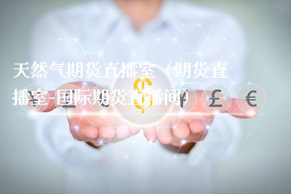 天然气期货直播室(期货直播室-国际期货直播间)_国际期货_第1张_期货投资网 天然气期货直播室(期货直播室-国际期货直播间)_https://www.cqckcrrc.com_国际期货_第1张