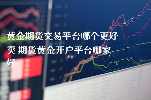 黄金期货交易平台哪个更好卖 期货黄金开户平台哪家好_https://www.cqckcrrc.com_黄金期货_第1张