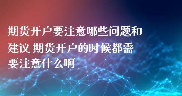 期货开户要注意哪些问题和建议 期货开户的时候都需要注意什么啊_原油期货_第1张_期货投资网 期货开户要注意哪些问题和建议 期货开户的时候都需要注意什么啊_https://www.cqckcrrc.com_原油期货_第1张
