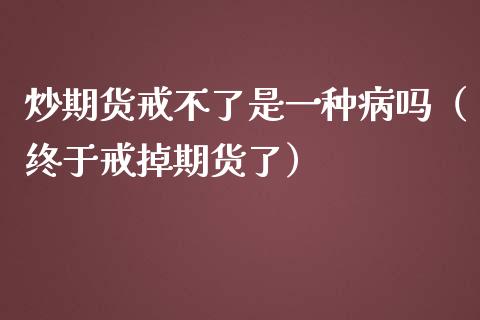 炒期货戒不了是一种病吗(终于戒掉期货了)_期货直播_第1张_期货投资网 炒期货戒不了是一种病吗(终于戒掉期货了)_https://www.cqckcrrc.com_期货直播_第1张