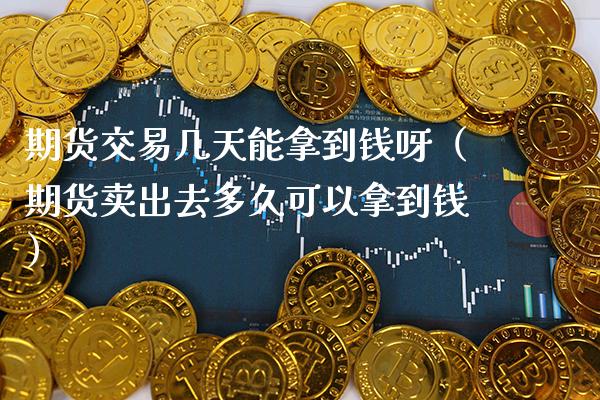 期货交易几天能拿到钱呀（期货卖出去多久可以拿到钱）_https://www.cqckcrrc.com_期货交易所_第1张