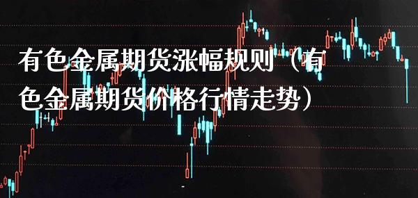 有色金属期货涨幅规则（有色金属期货价格行情走势）_https://www.cqckcrrc.com_内盘期货_第1张
