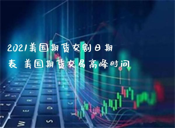 2021美国期货交割日期表 美国期货交易高峰时间_原油期货_第1张_期货投资网 2021美国期货交割日期表 美国期货交易高峰时间_https://www.cqckcrrc.com_原油期货_第1张