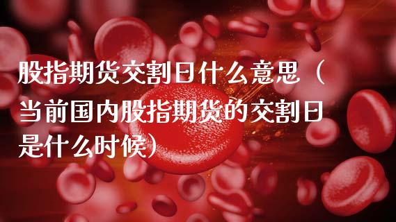 股指期货交割日什么意思（当前国内股指期货的交割日是什么时候）_https://www.cqckcrrc.com_期货知识_第1张