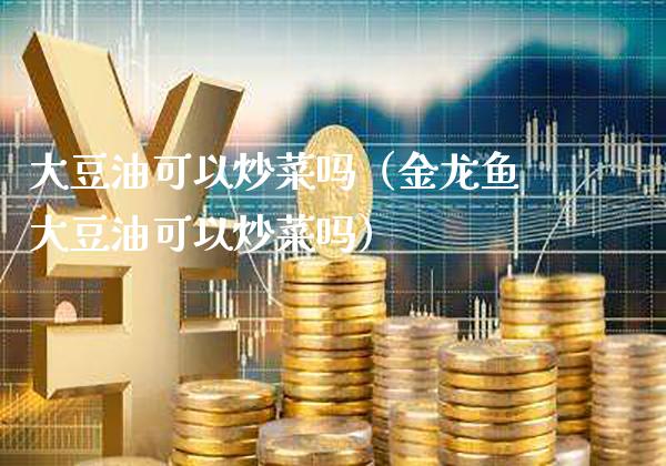 大豆油可以炒菜吗（金龙鱼大豆油可以炒菜吗）_https://www.cqckcrrc.com_黄金期货_第1张