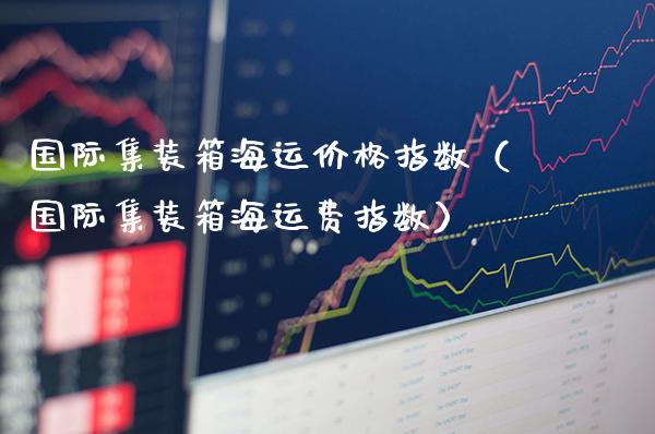 国际集装箱海运价格指数(国际集装箱海运费指数)_道指直播_第1张_期货投资网 国际集装箱海运价格指数(国际集装箱海运费指数)_https://www.cqckcrrc.com_道指直播_第1张