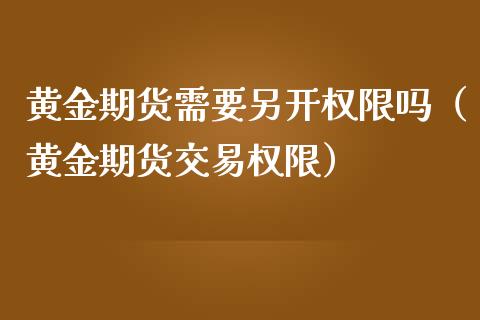 黄金期货需要另开权限吗（黄金期货交易权限）_https://www.cqckcrrc.com_纳指直播_第1张