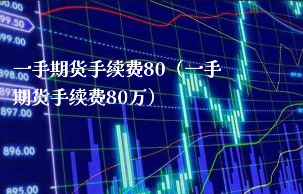 一手期货手续费80(一手期货手续费80万)_期货行情_第1张_期货投资网 一手期货手续费80(一手期货手续费80万)_https://www.cqckcrrc.com_期货行情_第1张