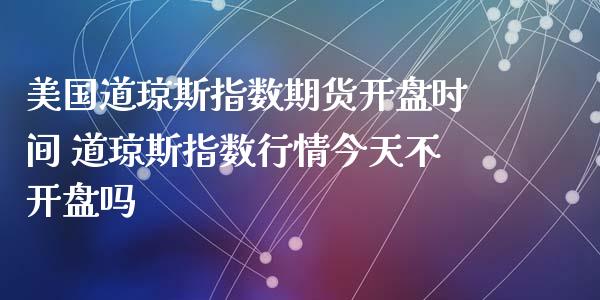 美国道琼斯指数期货**时间 道琼斯指数行情今天不**吗_https://www.cqckcrrc.com_道指直播_第1张