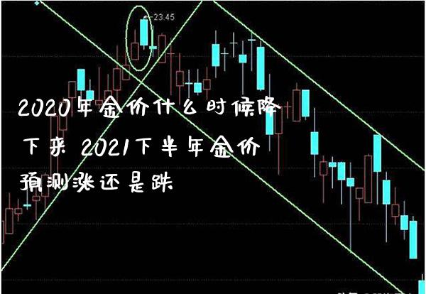 2020年金价什么时候降下来 2021下半年金价预测涨还是跌_https://www.cqckcrrc.com_恒生指数_第1张