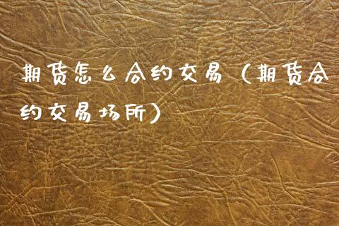 期货怎么合约交易(期货合约交易场所)_国际期货_第1张_期货投资网 期货怎么合约交易(期货合约交易场所)_https://www.cqckcrrc.com_国际期货_第1张