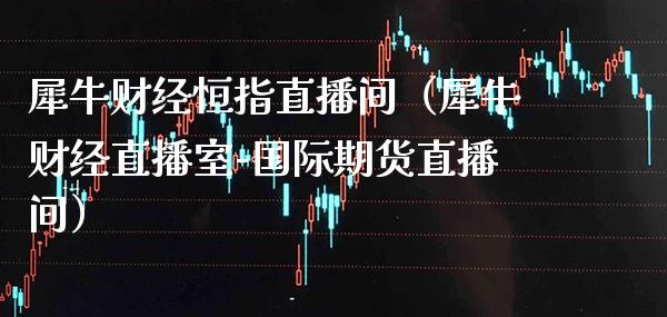 犀牛财经恒指直播间（犀牛财经直播室-国际期货直播间）_https://www.cqckcrrc.com_恒生指数_第1张