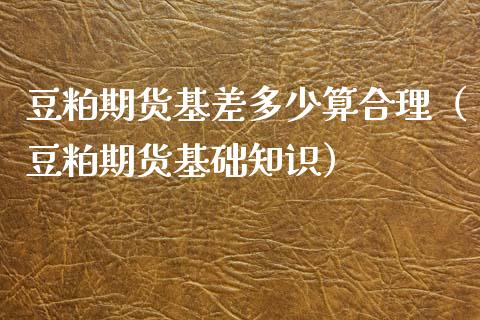 豆粕期货基差多少算合理（豆粕期货基础知识）_https://www.cqckcrrc.com_内盘期货_第1张
