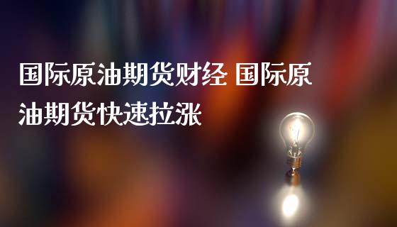 国际原油期货财经 国际原油期货快速拉涨_https://www.cqckcrrc.com_原油期货_第1张
