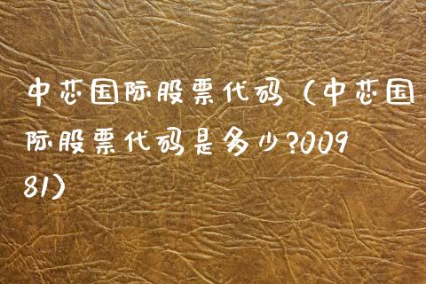 中芯国际股票代码（中芯国际股票代码是多少?00981）_https://www.cqckcrrc.com_股票理财_第1张