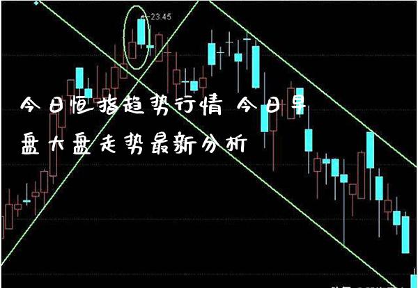 今日恒指趋势行情 今日早盘大盘走势最新分析_黄金期货_第1张_期货投资网 今日恒指趋势行情 今日早盘大盘走势最新分析_https://www.cqckcrrc.com_黄金期货_第1张