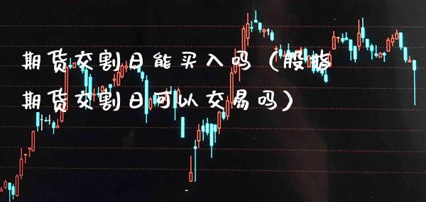 期货交割日能买入吗(股指期货交割日可以交易吗)_原油期货_第1张_期货投资网 期货交割日能买入吗(股指期货交割日可以交易吗)_https://www.cqckcrrc.com_原油期货_第1张