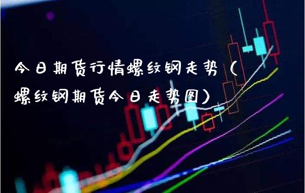 今日期货行情螺纹钢走势(螺纹钢期货今日走势图)_原油期货_第1张_期货投资网 今日期货行情螺纹钢走势(螺纹钢期货今日走势图)_https://www.cqckcrrc.com_原油期货_第1张