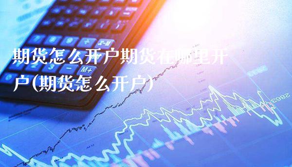 期货怎么开户期货在哪里开户(期货怎么开户)_原油期货_第1张_期货投资网 期货怎么开户期货在哪里开户(期货怎么开户)_https://www.cqckcrrc.com_原油期货_第1张