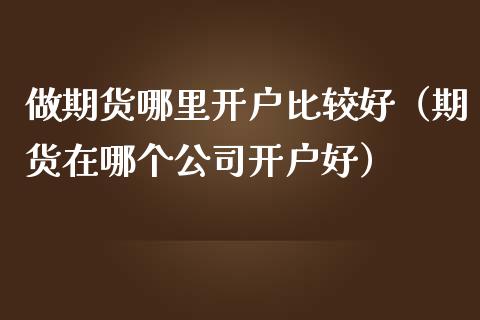做期货哪里开户比较好(期货在哪个公司开户好)_国际期货_第1张_期货投资网 做期货哪里开户比较好(期货在哪个公司开户好)_https://www.cqckcrrc.com_国际期货_第1张