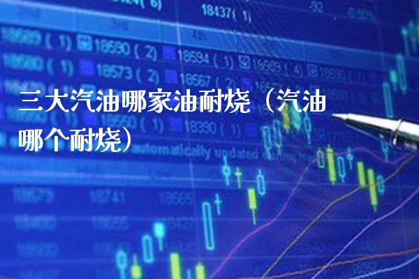 三大汽油哪家油耐烧(汽油哪个耐烧)_恒生指数_第1张_期货投资网 三大汽油哪家油耐烧(汽油哪个耐烧)_https://www.cqckcrrc.com_恒生指数_第1张
