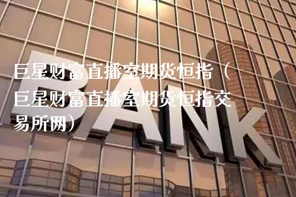 巨星财富直播室期货恒指（巨星财富直播室期货恒指交易所网）_https://www.cqckcrrc.com_恒生指数_第1张