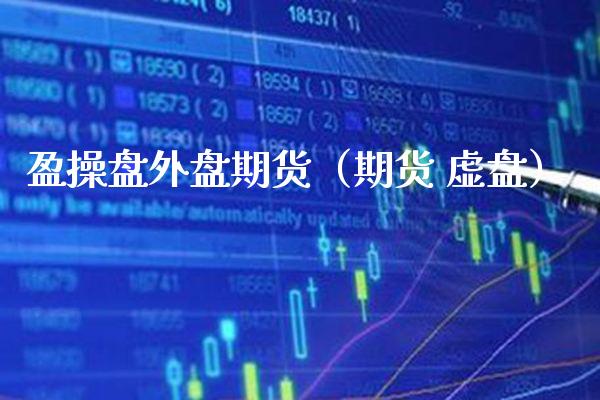 盈操盘外盘期货（期货 虚盘）_https://www.cqckcrrc.com_原油期货_第1张