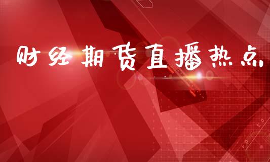 财经期货直播热点_原油期货_第1张_期货投资网 财经期货直播热点_https://www.cqckcrrc.com_原油期货_第1张
